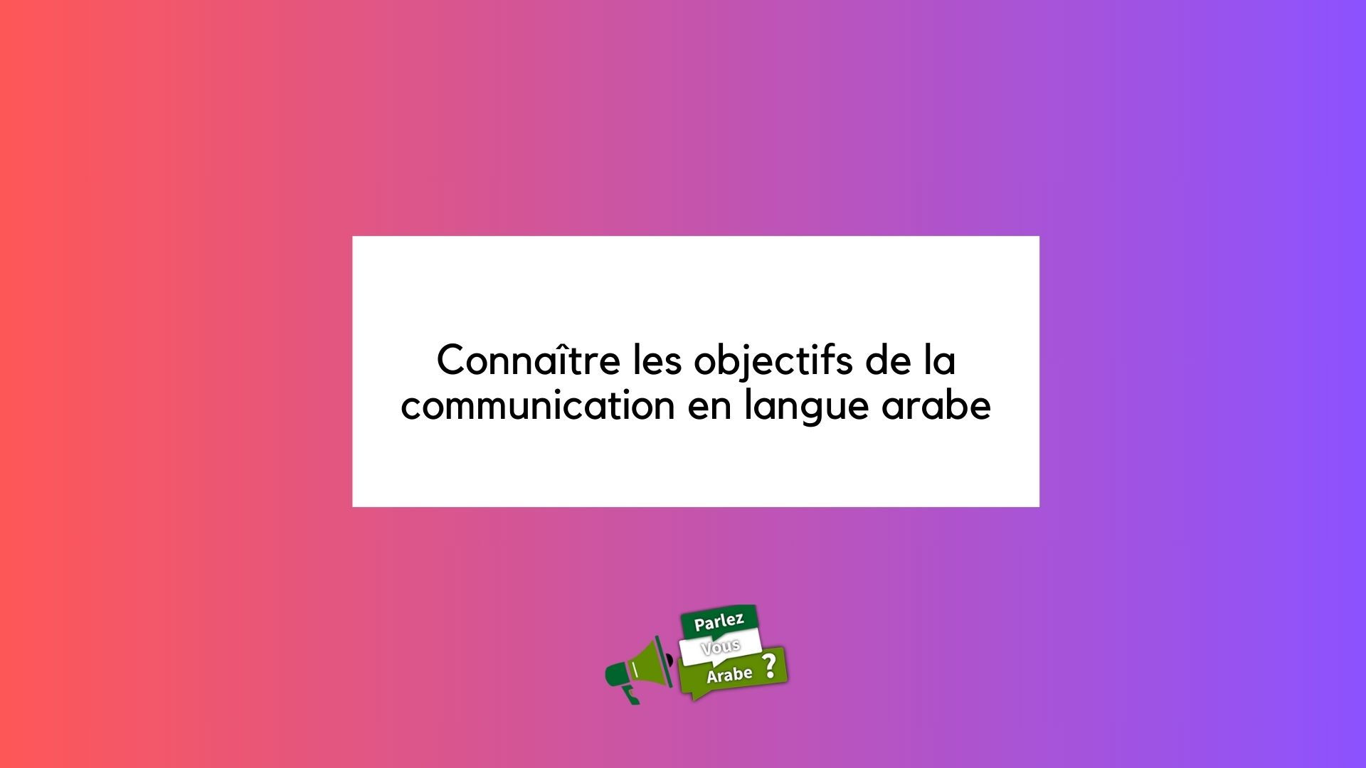 Connaître les objectifs de la communication en langue arabe
